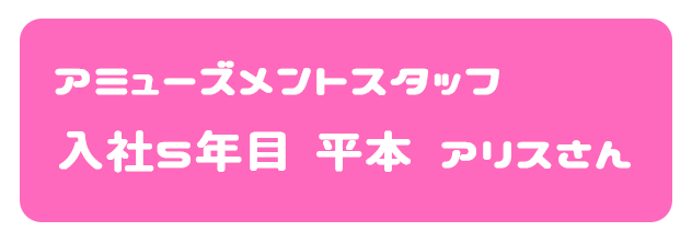 アミューズメントスタッフ 入社5年目 平本アリスさん